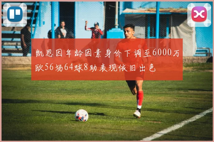 凯恩因年龄因素身价下调至6000万欧56场64球8助表现依旧出色