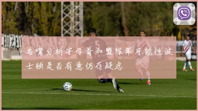 名嘴分析字母哥加盟绿军可能性波士顿是否有意仍存疑虑