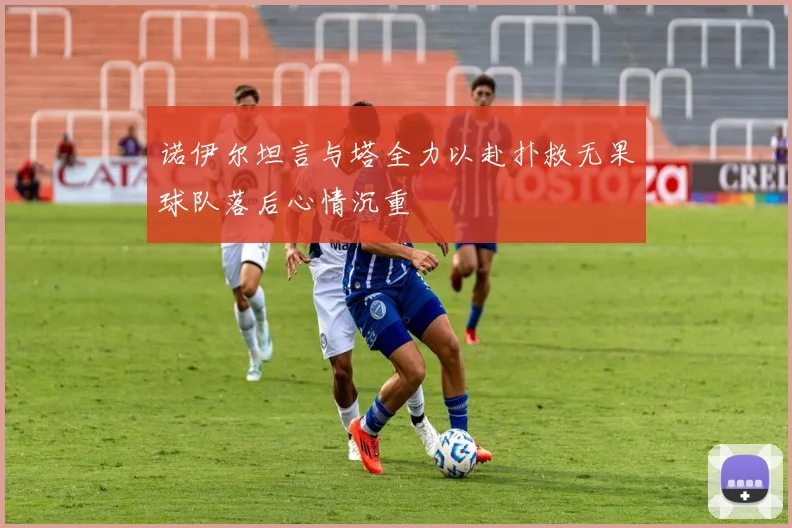 诺伊尔坦言与塔全力以赴扑救无果球队落后心情沉重