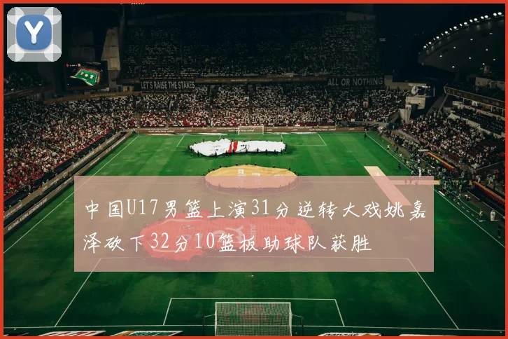 中国U17男篮上演31分逆转大戏姚嘉泽砍下32分10篮板助球队获胜