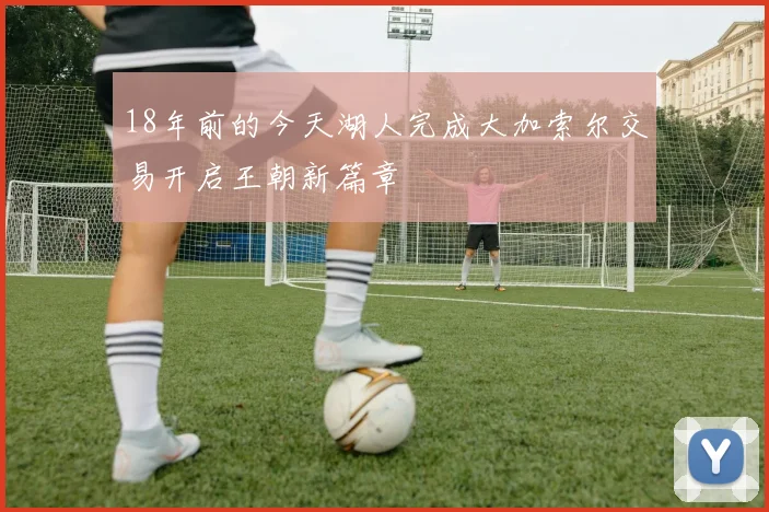18年前的今天湖人完成大加索尔交易开启王朝新篇章