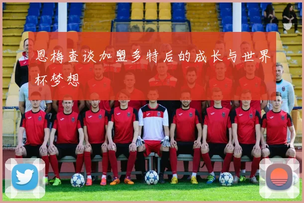 恩梅查谈加盟多特后的成长与世界杯梦想