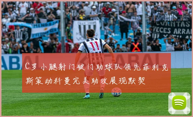 C罗小腿射门破门助球队领先菲利克斯策动科曼完美助攻展现默契