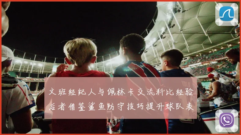 文班经纪人与佩林卡交流科比经验后者借鉴鲨鱼防守技巧提升球队表现
