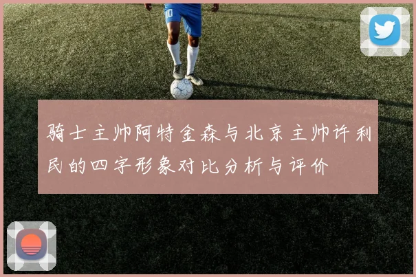 骑士主帅阿特金森与北京主帅许利民的四字形象对比分析与评价