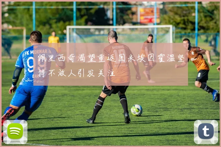 佩里西奇渴望重返国米埃因霍温坚持不放人引发关注