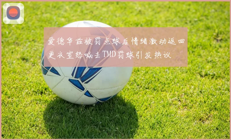 爱德华兹被罚点球后情绪激动返回更衣室怒喊去TMD罚球引发热议