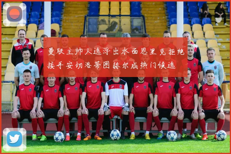 曼联主帅人选浮出水面恩里克拒绝接手安切洛蒂图赫尔成热门候选
