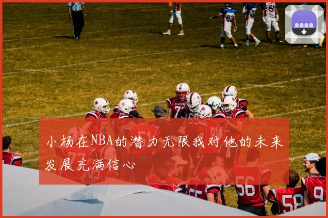 小杨在NBA的潜力无限我对他的未来发展充满信心