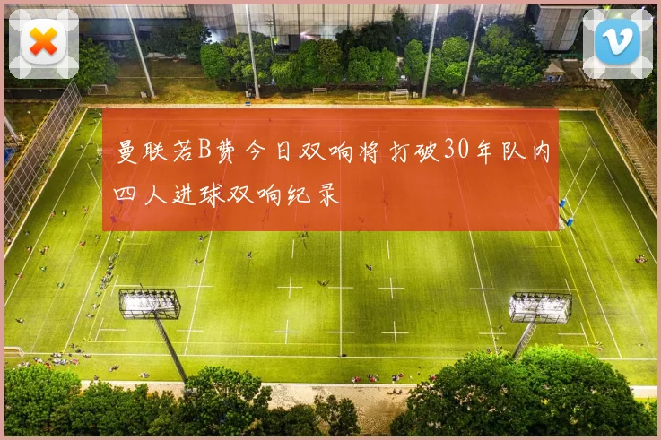 曼联若B费今日双响将打破30年队内四人进球双响纪录