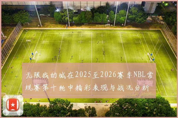 无限我的城在2025至2026赛季NBL常规赛第十轮中精彩表现与战况分析