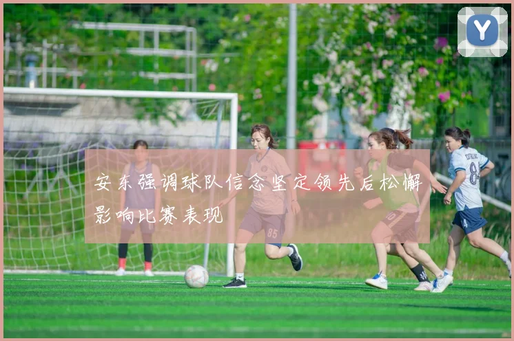 安东强调球队信念坚定领先后松懈影响比赛表现