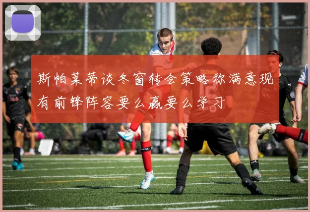 斯帕莱蒂谈冬窗转会策略称满意现有前锋阵容要么赢要么学习
