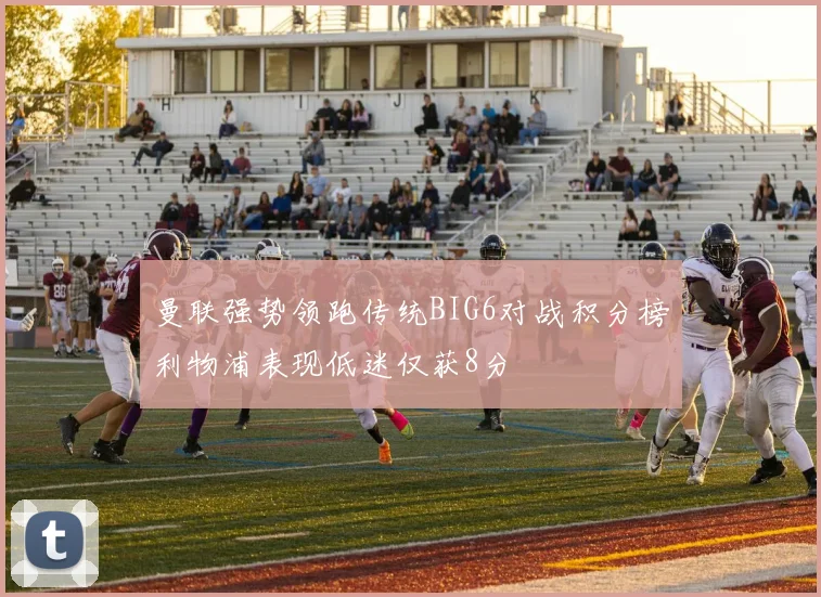 曼联强势领跑传统BIG6对战积分榜利物浦表现低迷仅获8分