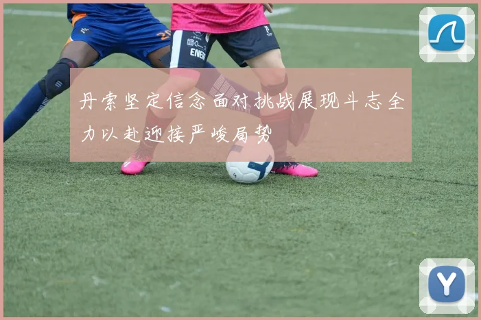 丹索坚定信念面对挑战展现斗志全力以赴迎接严峻局势