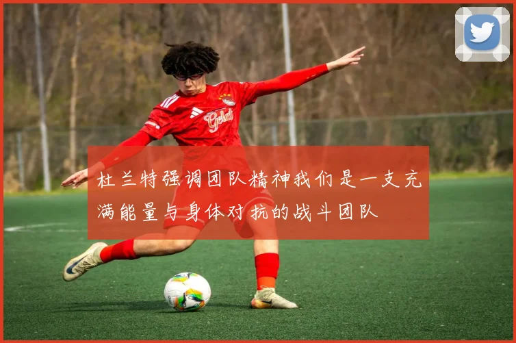 杜兰特强调团队精神我们是一支充满能量与身体对抗的战斗团队