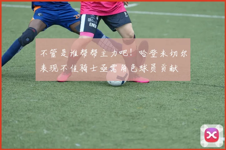 不管是谁帮帮主力吧！哈登米切尔表现不佳骑士亟需角色球员贡献