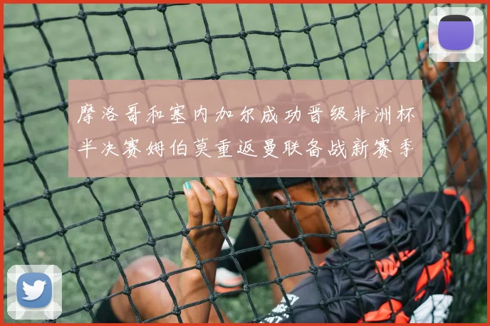 摩洛哥和塞内加尔成功晋级非洲杯半决赛姆伯莫重返曼联备战新赛季