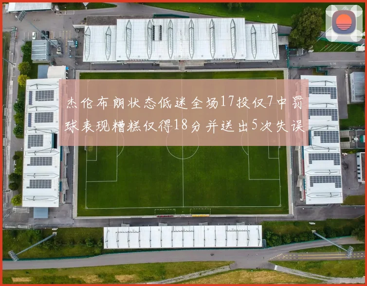 杰伦布朗状态低迷全场17投仅7中罚球表现糟糕仅得18分并送出5次失误