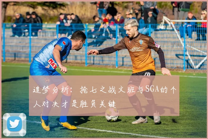 追梦分析：抢七之战文班与SGA的个人对决才是胜负关键