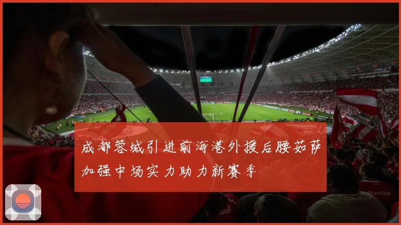 成都蓉城引进前海港外援后腰茹萨加强中场实力助力新赛季