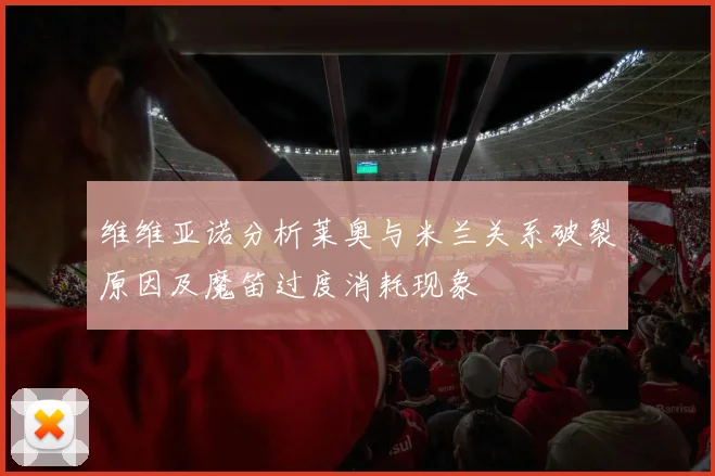 维维亚诺分析莱奥与米兰关系破裂原因及魔笛过度消耗现象