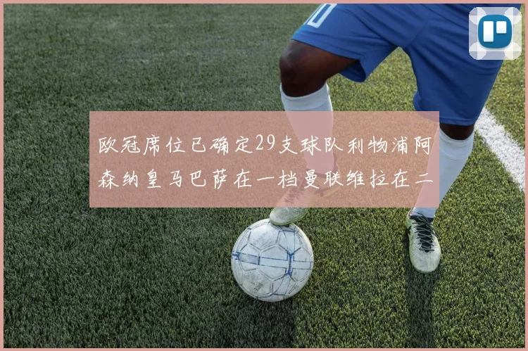 欧冠席位已确定29支球队利物浦阿森纳皇马巴萨在一档曼联维拉在二档