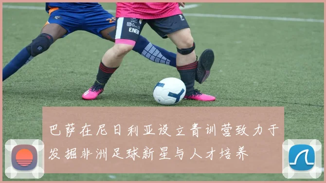 巴萨在尼日利亚设立青训营致力于发掘非洲足球新星与人才培养