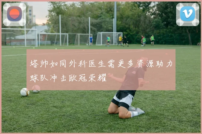 塔帅如同外科医生需更多资源助力球队冲击欧冠荣耀