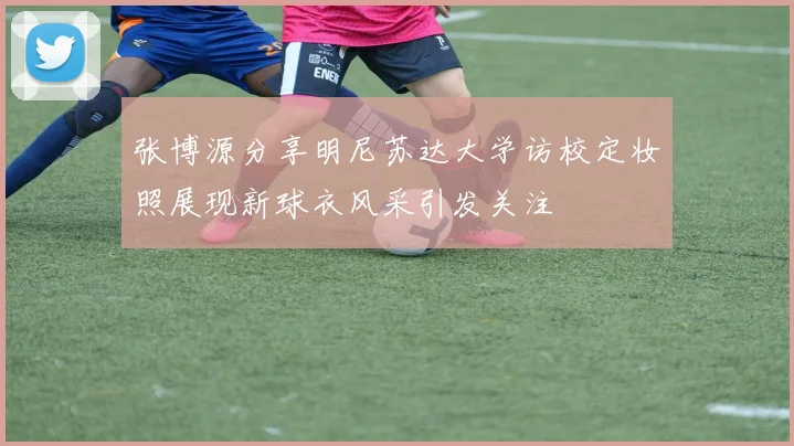张博源分享明尼苏达大学访校定妆照展现新球衣风采引发关注