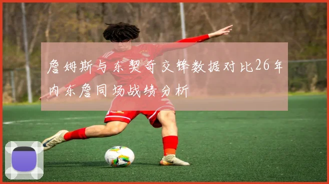詹姆斯与东契奇交锋数据对比26年内东詹同场战绩分析