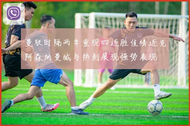 曼联时隔两年重现四连胜佳绩连克阿森纳曼城与热刺展现强势表现