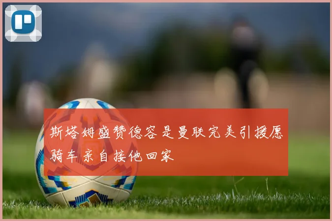 斯塔姆盛赞德容是曼联完美引援愿骑车亲自接他回家
