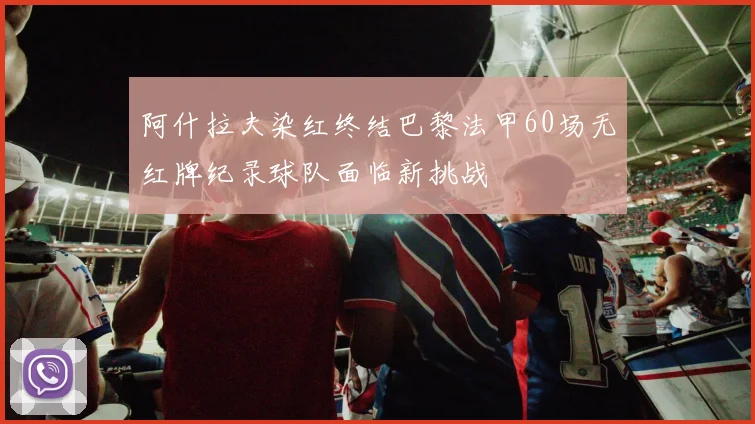 阿什拉夫染红终结巴黎法甲60场无红牌纪录球队面临新挑战